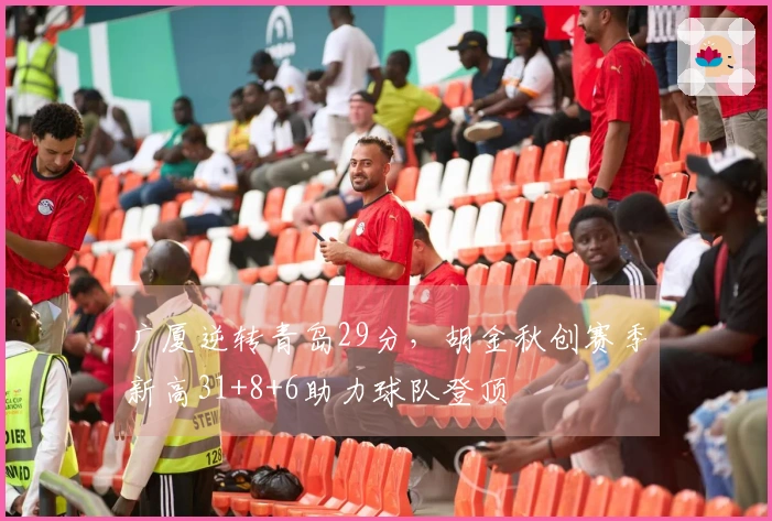 广厦逆转青岛29分，胡金秋创赛季新高31+8+6助力球队登顶