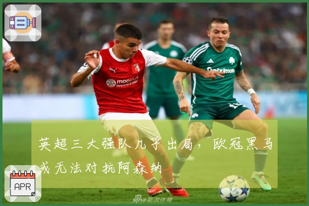 英超三大强队几乎出局，欧冠黑马或无法对抗阿森纳