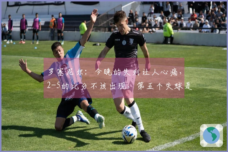 罗塞尼尔：今晚的失利让人心痛，2-5的比分不该出现，第五个失球是致命一击