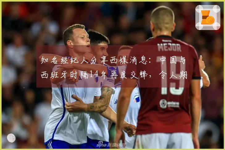 知名经纪人分享西媒消息：中国与西班牙时隔14年再度交锋，令人期待