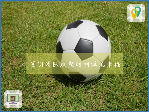 国羽团队欢聚时刻洋溢幸福
