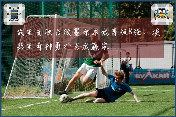 武里南联击败墨尔本城晋级8强,埃瑟里奇神勇扑点成赢家