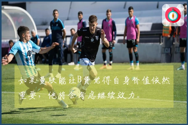 如果曼联能让B费觉得自身价值依然重要，他将会考虑继续效力。