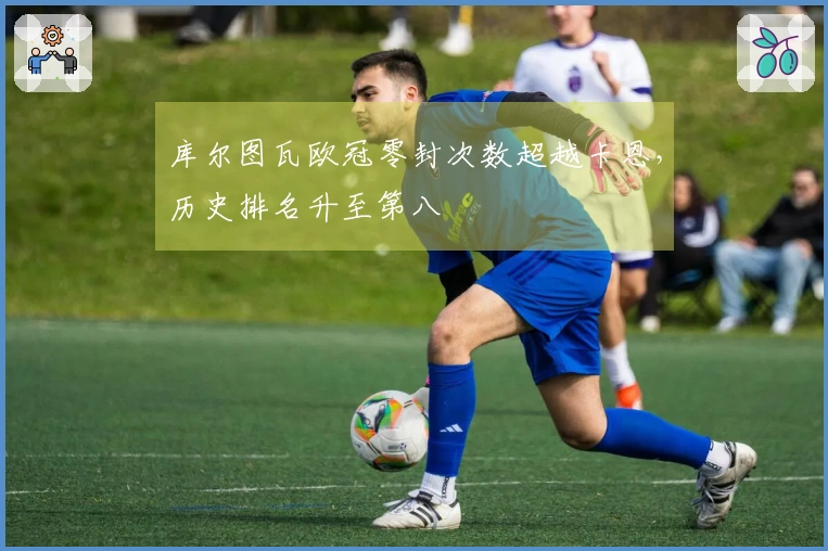 库尔图瓦欧冠零封次数超越卡恩，历史排名升至第八