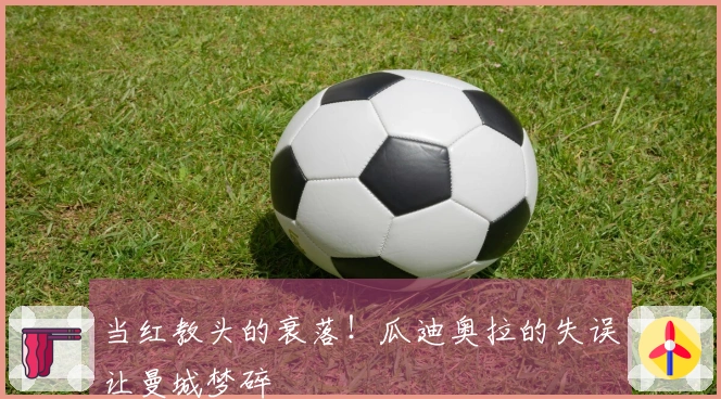 当红教头的衰落！瓜迪奥拉的失误让曼城梦碎