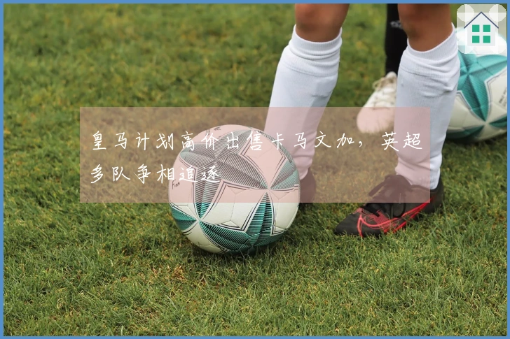 皇马计划高价出售卡马文加，英超多队争相追逐