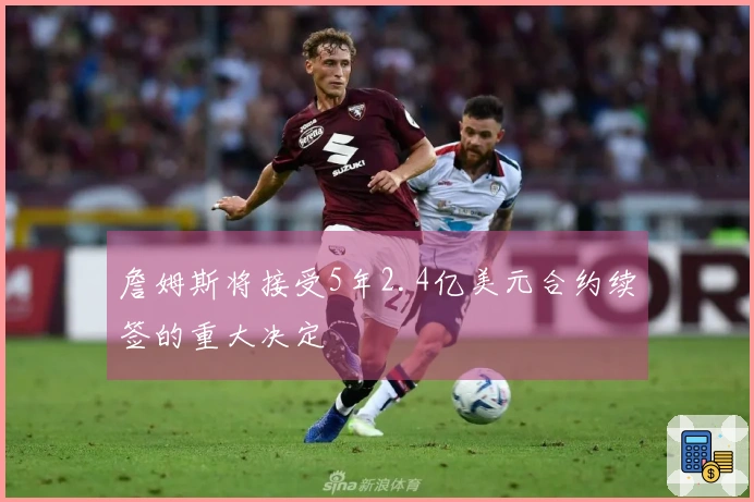 詹姆斯将接受5年2.4亿美元合约续签的重大决定