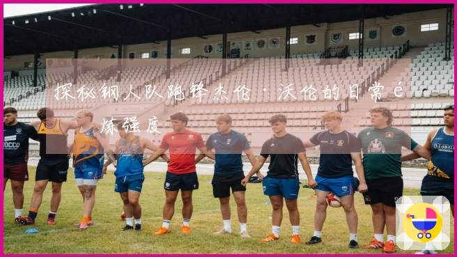 探秘钢人队跑锋杰伦·沃伦的日常锻炼强度