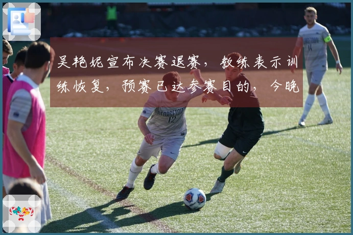 吴艳妮宣布决赛退赛，教练表示训练恢复，预赛已达参赛目的，今晚吃火锅！