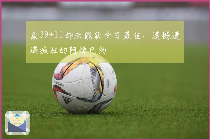 轰39+11却未能获今日最佳，遗憾遭遇疯狂的阿德巴约