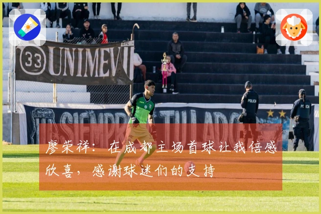 廖荣祥：在成都主场首球让我倍感欣喜，感谢球迷们的支持