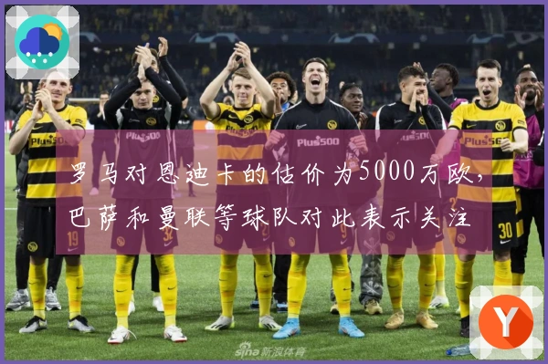 罗马对恩迪卡的估价为5000万欧，巴萨和曼联等球队对此表示关注