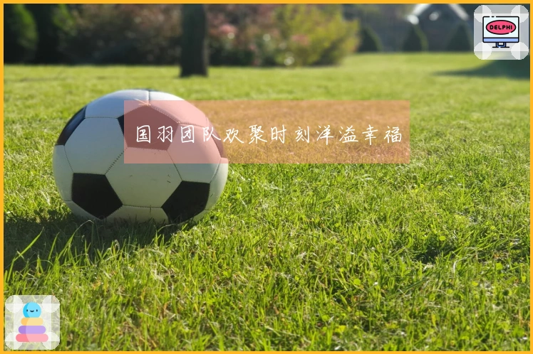 国羽团队欢聚时刻洋溢幸福