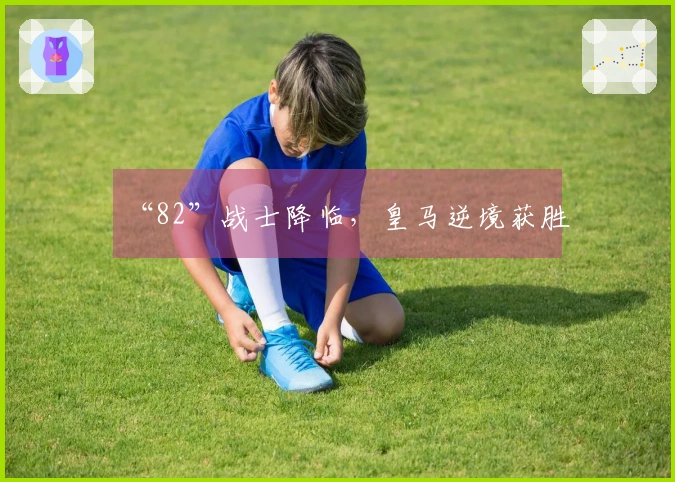“82”战士降临,皇马逆境获胜