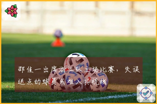 邵佳一出席浙江队主场比赛，失误送点的球员或难入其视线