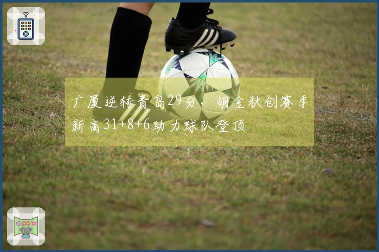 广厦逆转青岛29分，胡金秋创赛季新高31+8+6助力球队登顶