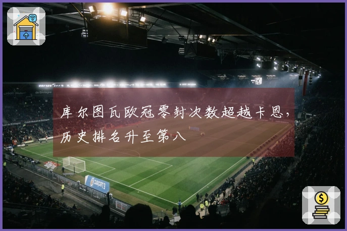 库尔图瓦欧冠零封次数超越卡恩，历史排名升至第八