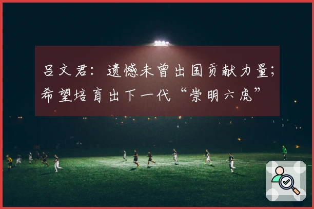 吕文君：遗憾未曾出国贡献力量；希望培育出下一代“崇明六虎”