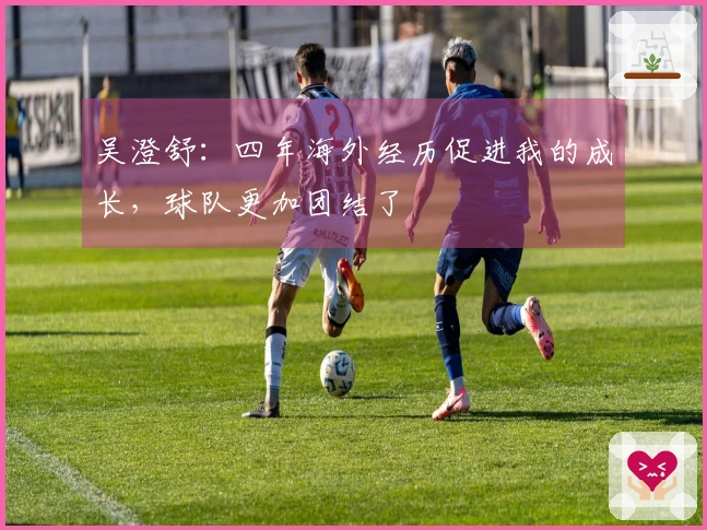 吴澄舒:四年海外经历促进我的成长,球队更加团结了
