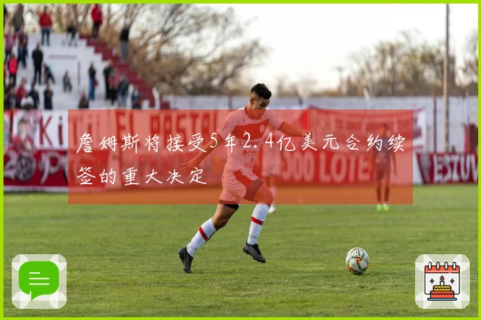 詹姆斯将接受5年2.4亿美元合约续签的重大决定