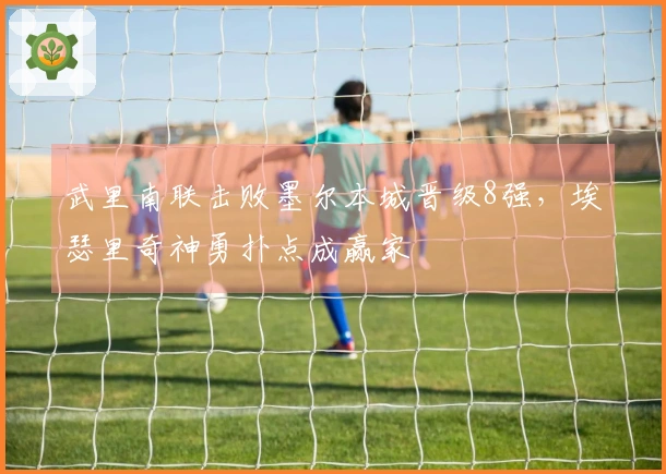 武里南联击败墨尔本城晋级8强，埃瑟里奇神勇扑点成赢家