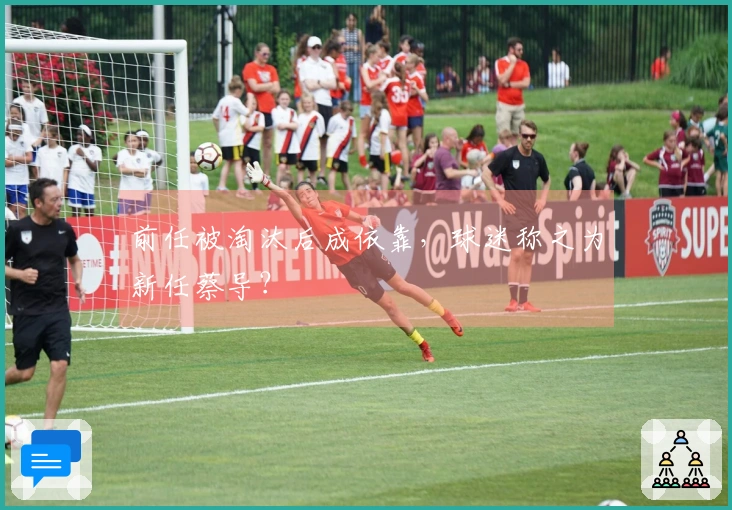 前任被淘汰后成依靠，球迷称之为新任蔡导？