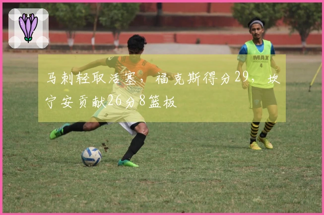 马刺轻取活塞，福克斯得分29，坎宁安贡献26分8篮板