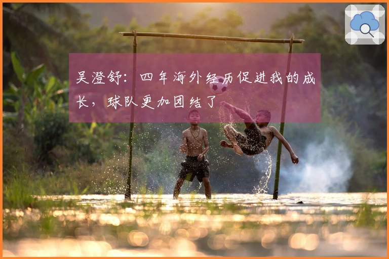 吴澄舒：四年海外经历促进我的成长，球队更加团结了